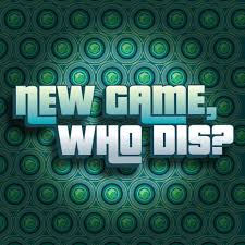 New Game Who Dis